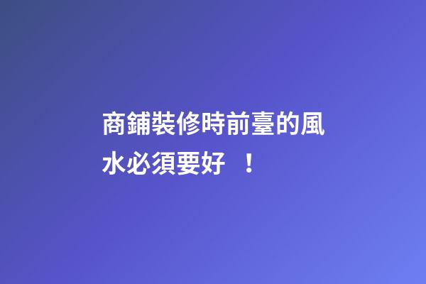 商鋪裝修時前臺的風水必須要好！